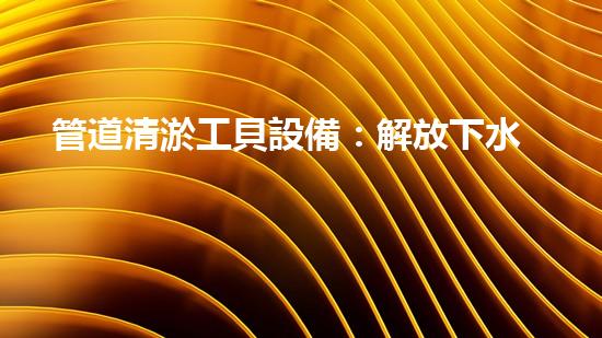 管道清淤工貝設備：解放下水道的秘密武器！